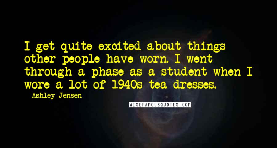 Ashley Jensen Quotes: I get quite excited about things other people have worn. I went through a phase as a student when I wore a lot of 1940s tea dresses.