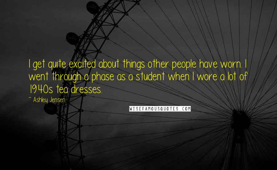 Ashley Jensen Quotes: I get quite excited about things other people have worn. I went through a phase as a student when I wore a lot of 1940s tea dresses.