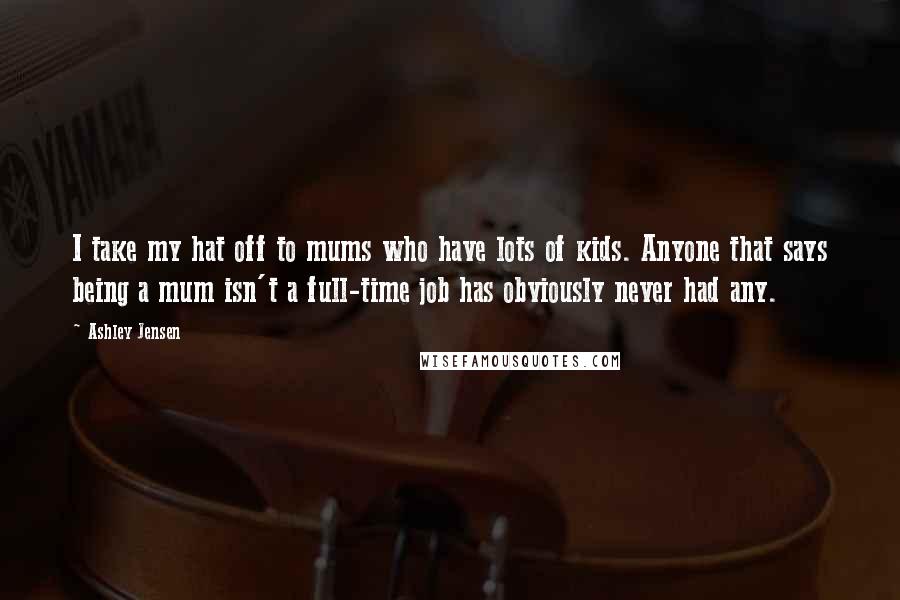 Ashley Jensen Quotes: I take my hat off to mums who have lots of kids. Anyone that says being a mum isn't a full-time job has obviously never had any.