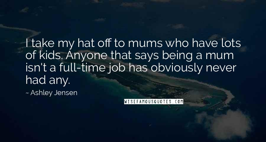 Ashley Jensen Quotes: I take my hat off to mums who have lots of kids. Anyone that says being a mum isn't a full-time job has obviously never had any.