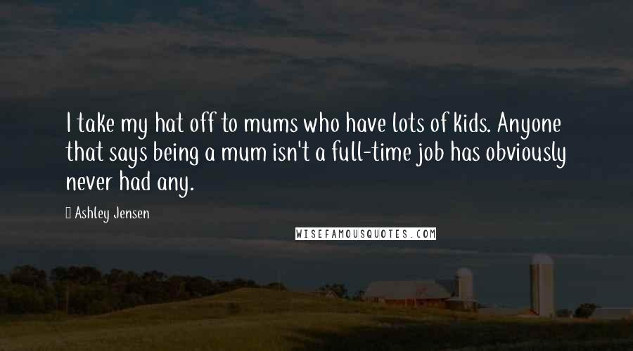 Ashley Jensen Quotes: I take my hat off to mums who have lots of kids. Anyone that says being a mum isn't a full-time job has obviously never had any.