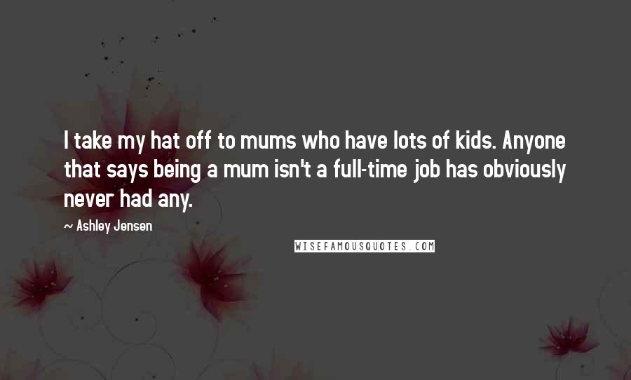 Ashley Jensen Quotes: I take my hat off to mums who have lots of kids. Anyone that says being a mum isn't a full-time job has obviously never had any.