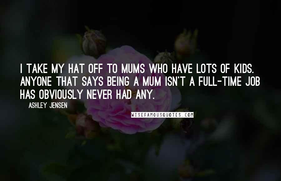 Ashley Jensen Quotes: I take my hat off to mums who have lots of kids. Anyone that says being a mum isn't a full-time job has obviously never had any.