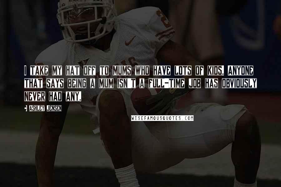 Ashley Jensen Quotes: I take my hat off to mums who have lots of kids. Anyone that says being a mum isn't a full-time job has obviously never had any.