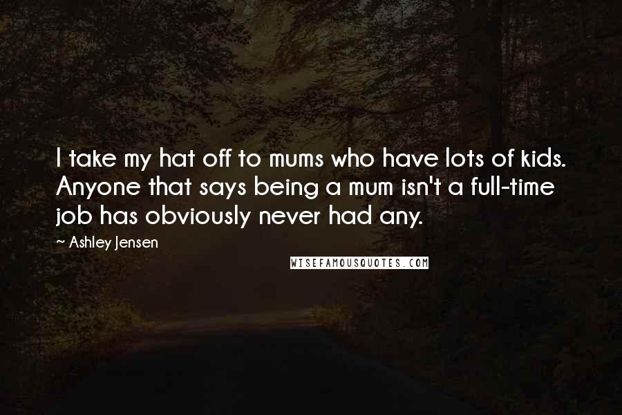 Ashley Jensen Quotes: I take my hat off to mums who have lots of kids. Anyone that says being a mum isn't a full-time job has obviously never had any.