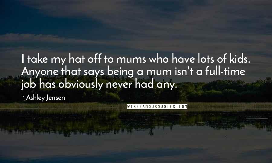 Ashley Jensen Quotes: I take my hat off to mums who have lots of kids. Anyone that says being a mum isn't a full-time job has obviously never had any.