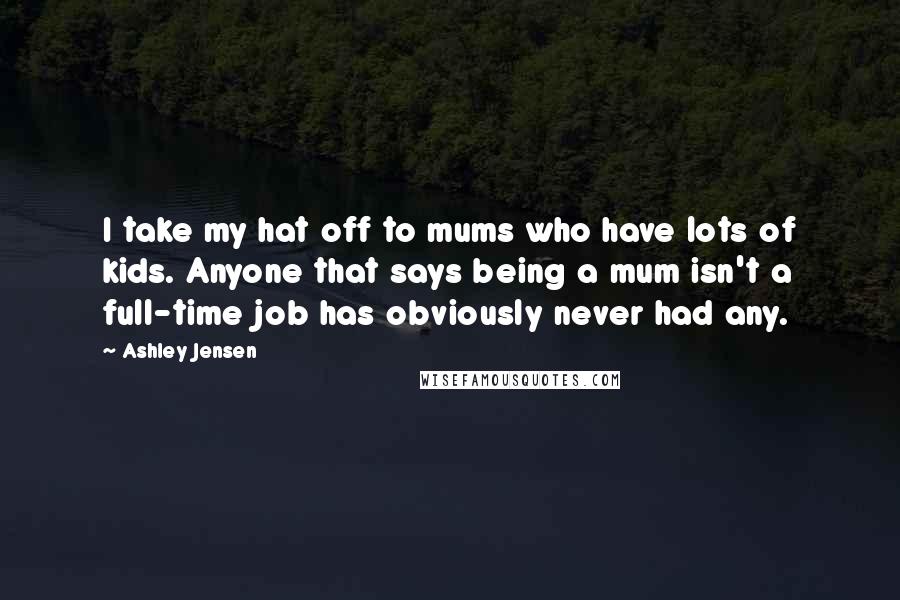 Ashley Jensen Quotes: I take my hat off to mums who have lots of kids. Anyone that says being a mum isn't a full-time job has obviously never had any.