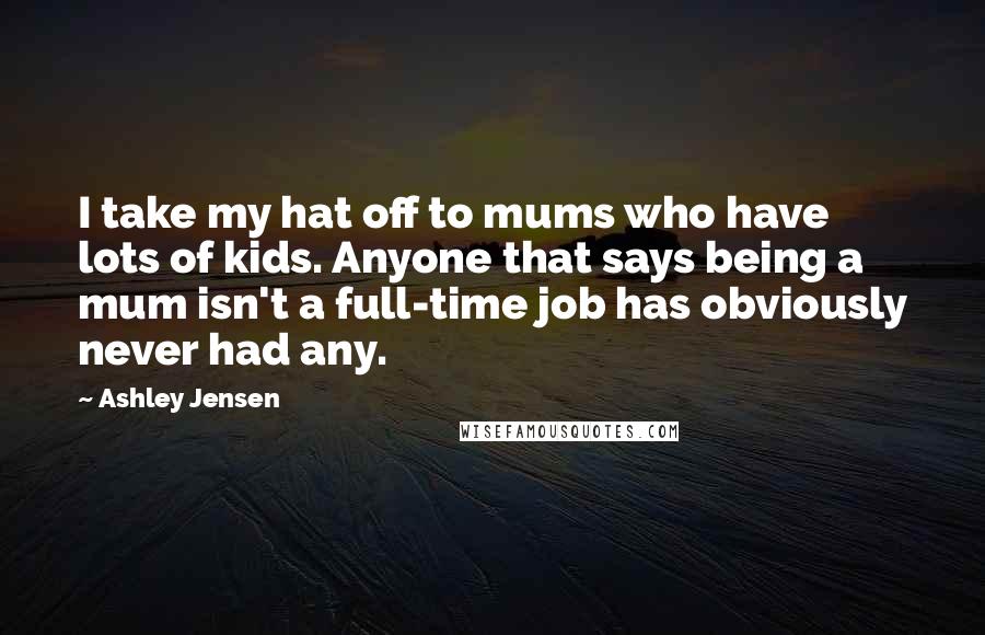 Ashley Jensen Quotes: I take my hat off to mums who have lots of kids. Anyone that says being a mum isn't a full-time job has obviously never had any.