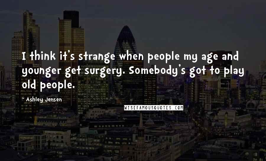 Ashley Jensen Quotes: I think it's strange when people my age and younger get surgery. Somebody's got to play old people.