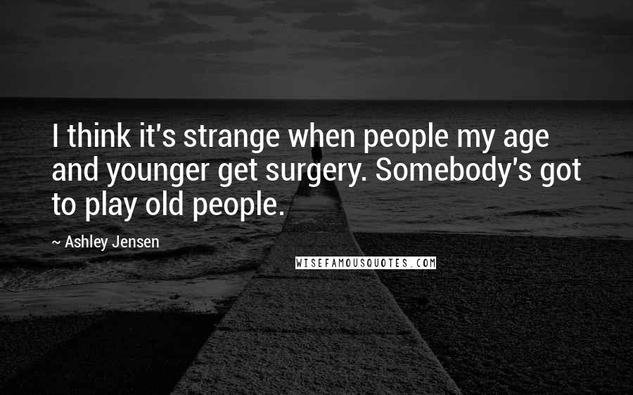 Ashley Jensen Quotes: I think it's strange when people my age and younger get surgery. Somebody's got to play old people.
