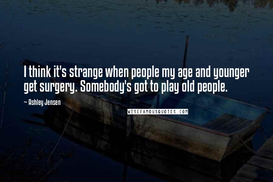 Ashley Jensen Quotes: I think it's strange when people my age and younger get surgery. Somebody's got to play old people.