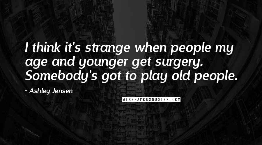 Ashley Jensen Quotes: I think it's strange when people my age and younger get surgery. Somebody's got to play old people.