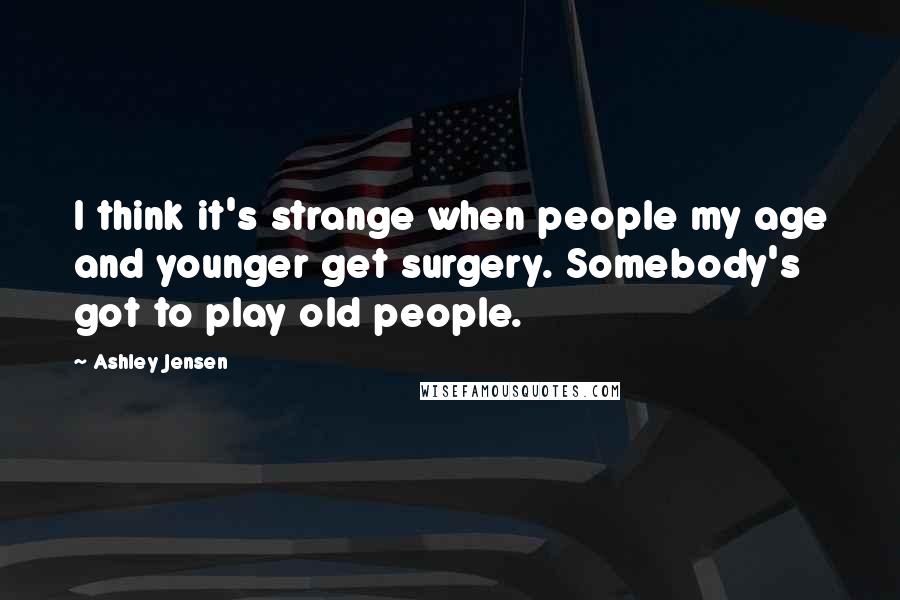 Ashley Jensen Quotes: I think it's strange when people my age and younger get surgery. Somebody's got to play old people.