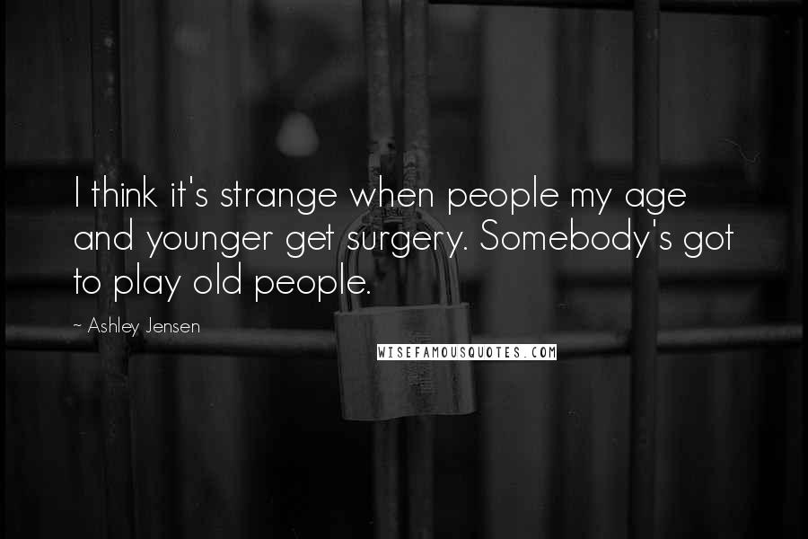 Ashley Jensen Quotes: I think it's strange when people my age and younger get surgery. Somebody's got to play old people.