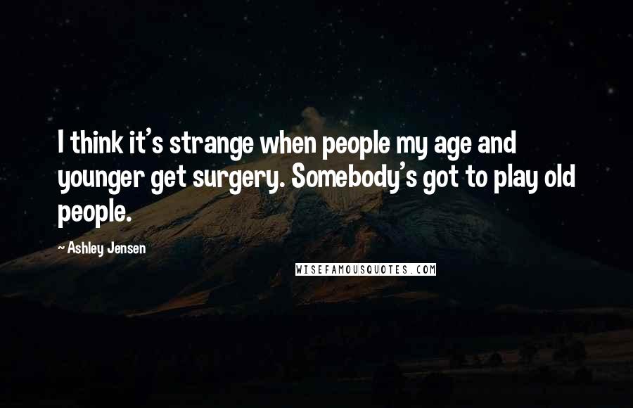 Ashley Jensen Quotes: I think it's strange when people my age and younger get surgery. Somebody's got to play old people.