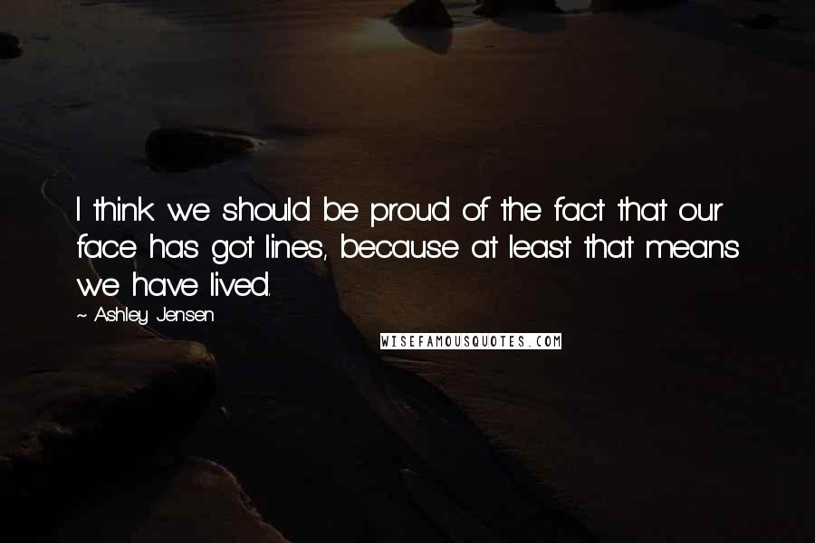 Ashley Jensen Quotes: I think we should be proud of the fact that our face has got lines, because at least that means we have lived.