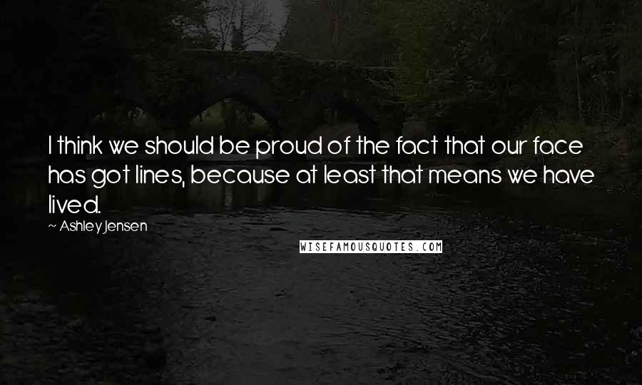 Ashley Jensen Quotes: I think we should be proud of the fact that our face has got lines, because at least that means we have lived.