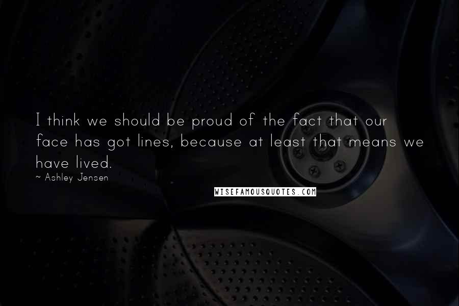 Ashley Jensen Quotes: I think we should be proud of the fact that our face has got lines, because at least that means we have lived.