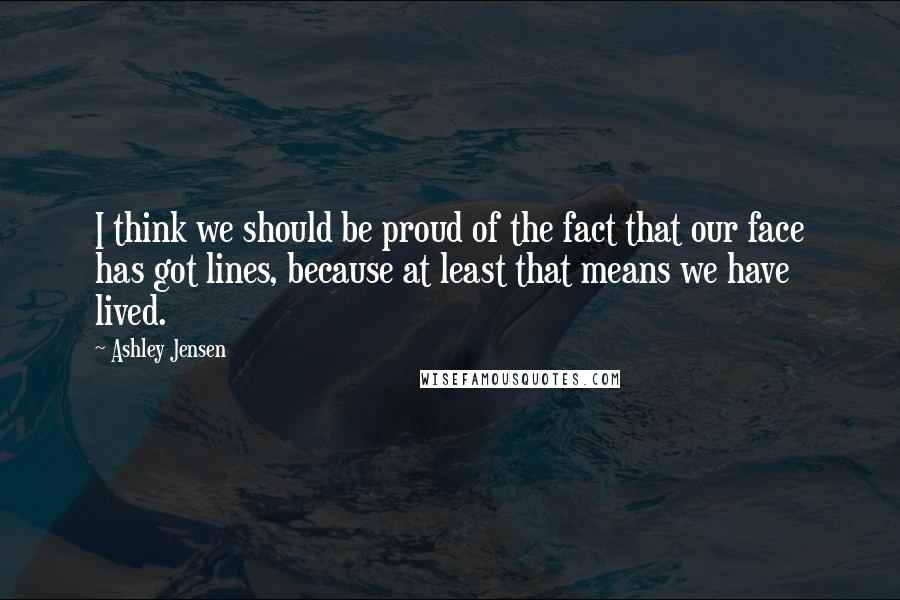 Ashley Jensen Quotes: I think we should be proud of the fact that our face has got lines, because at least that means we have lived.