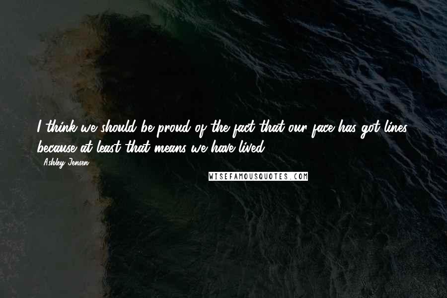 Ashley Jensen Quotes: I think we should be proud of the fact that our face has got lines, because at least that means we have lived.