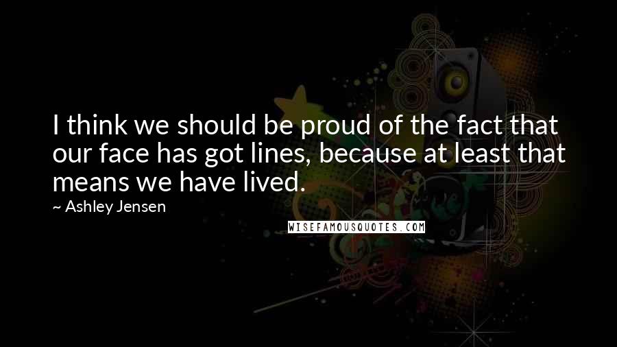 Ashley Jensen Quotes: I think we should be proud of the fact that our face has got lines, because at least that means we have lived.