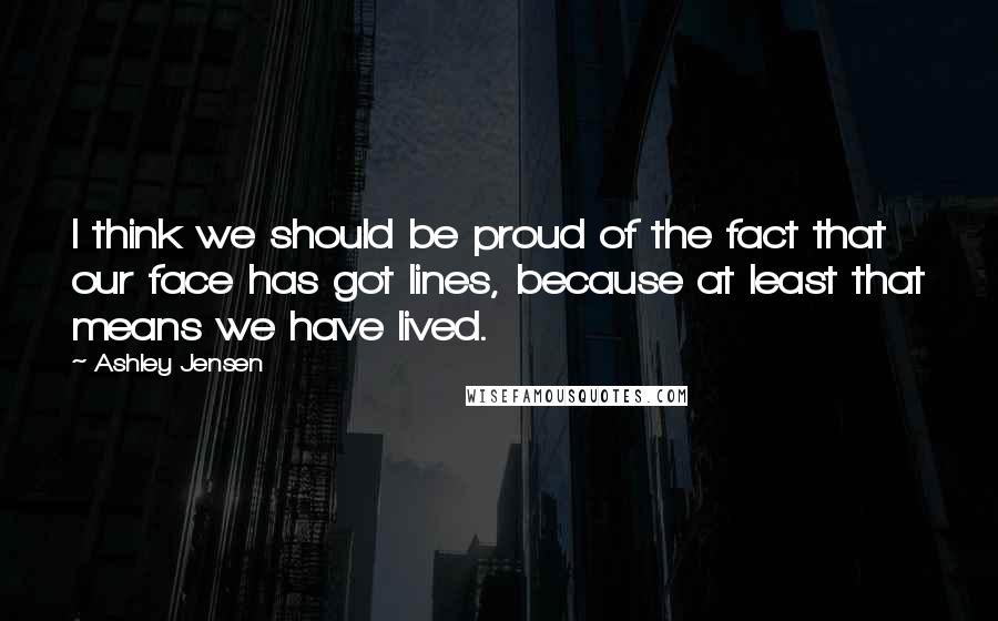 Ashley Jensen Quotes: I think we should be proud of the fact that our face has got lines, because at least that means we have lived.