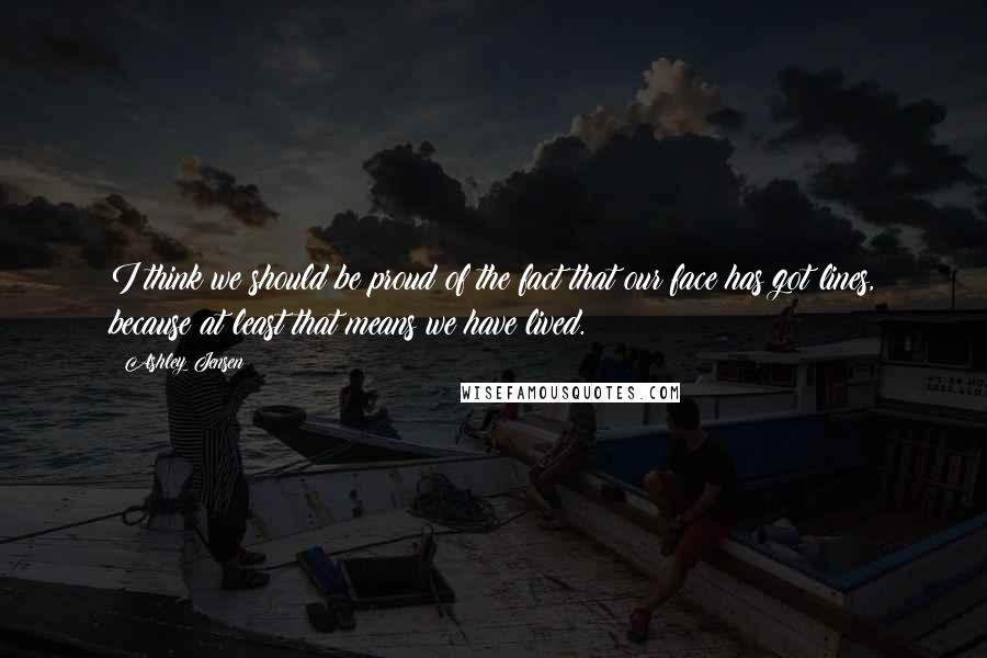 Ashley Jensen Quotes: I think we should be proud of the fact that our face has got lines, because at least that means we have lived.