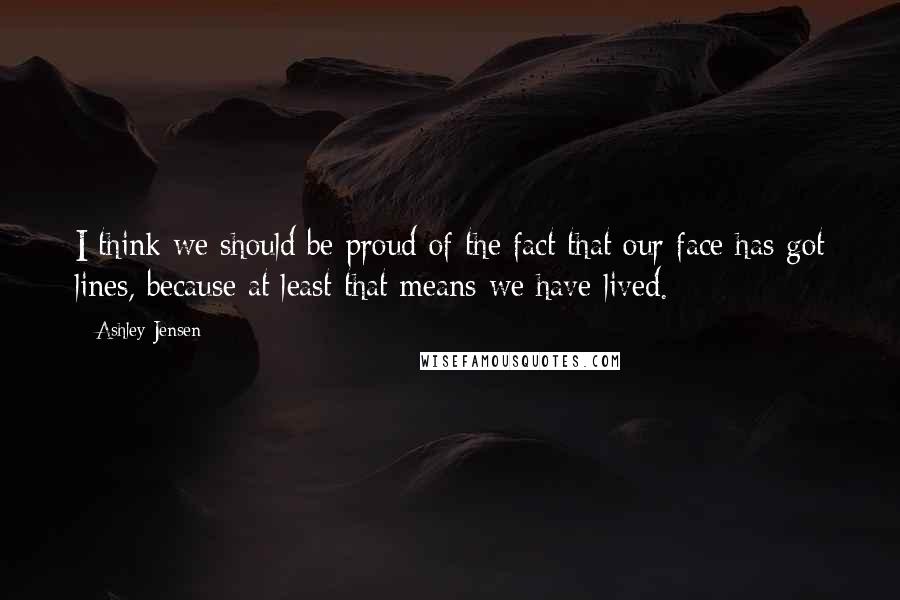 Ashley Jensen Quotes: I think we should be proud of the fact that our face has got lines, because at least that means we have lived.