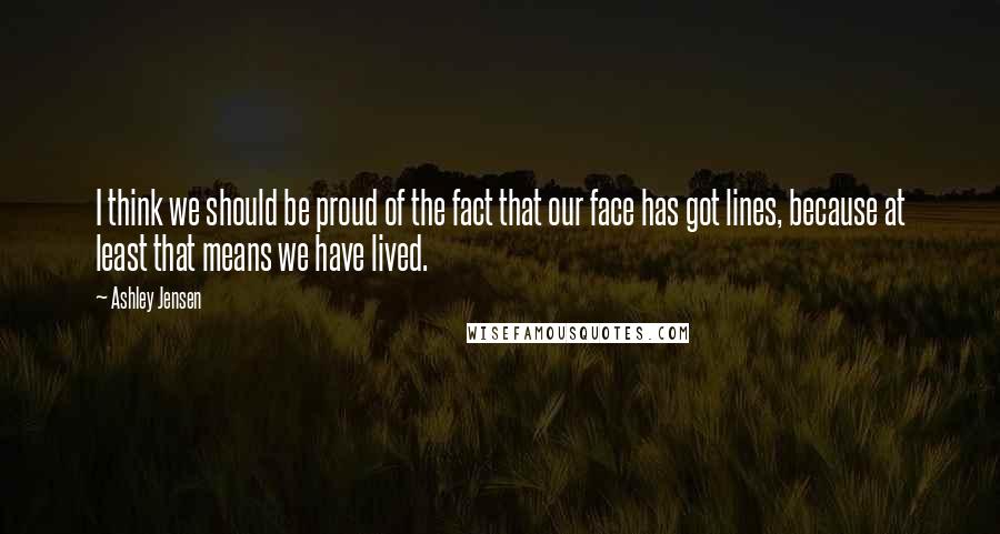 Ashley Jensen Quotes: I think we should be proud of the fact that our face has got lines, because at least that means we have lived.