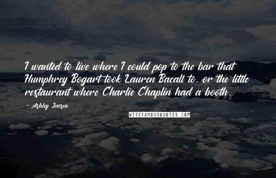 Ashley Jensen Quotes: I wanted to live where I could pop to the bar that Humphrey Bogart took Lauren Bacall to, or the little restaurant where Charlie Chaplin had a booth.