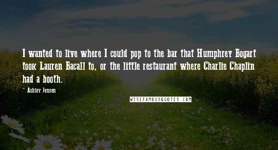 Ashley Jensen Quotes: I wanted to live where I could pop to the bar that Humphrey Bogart took Lauren Bacall to, or the little restaurant where Charlie Chaplin had a booth.