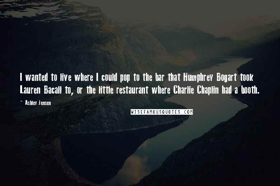 Ashley Jensen Quotes: I wanted to live where I could pop to the bar that Humphrey Bogart took Lauren Bacall to, or the little restaurant where Charlie Chaplin had a booth.