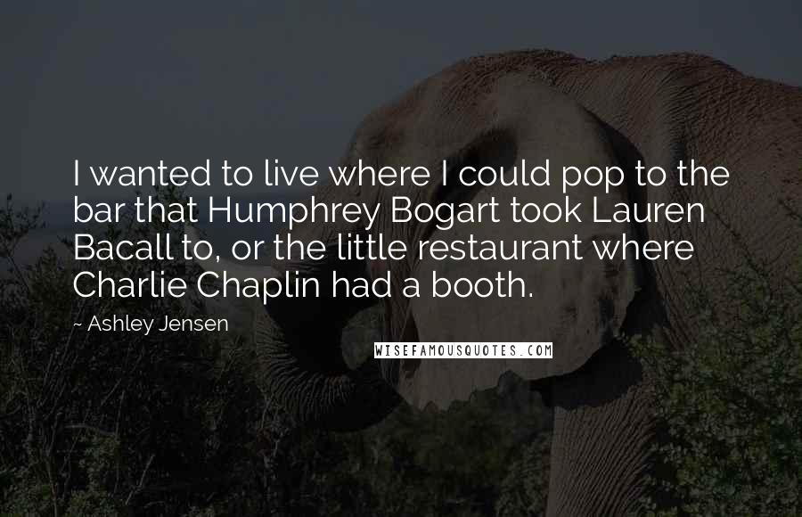 Ashley Jensen Quotes: I wanted to live where I could pop to the bar that Humphrey Bogart took Lauren Bacall to, or the little restaurant where Charlie Chaplin had a booth.