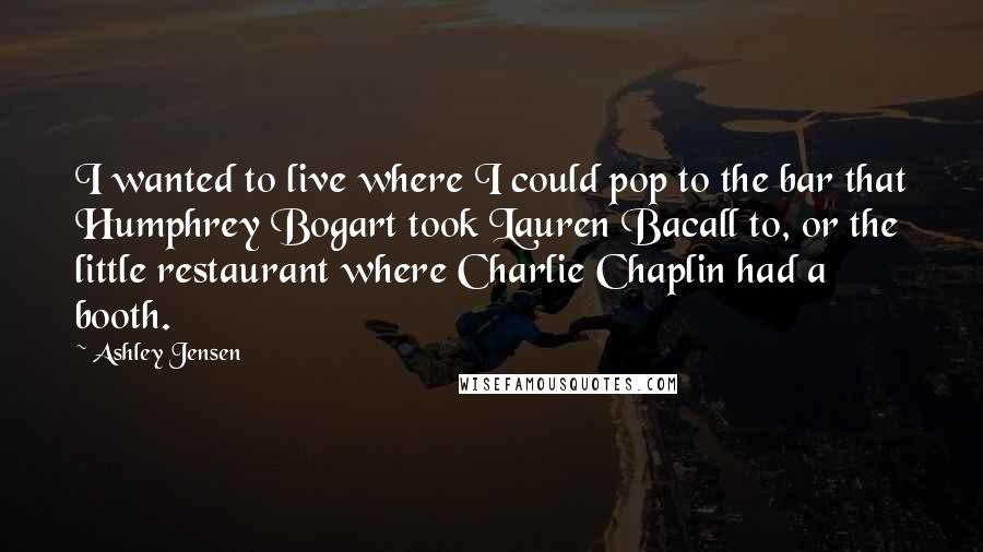 Ashley Jensen Quotes: I wanted to live where I could pop to the bar that Humphrey Bogart took Lauren Bacall to, or the little restaurant where Charlie Chaplin had a booth.