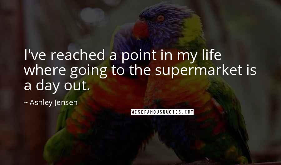 Ashley Jensen Quotes: I've reached a point in my life where going to the supermarket is a day out.