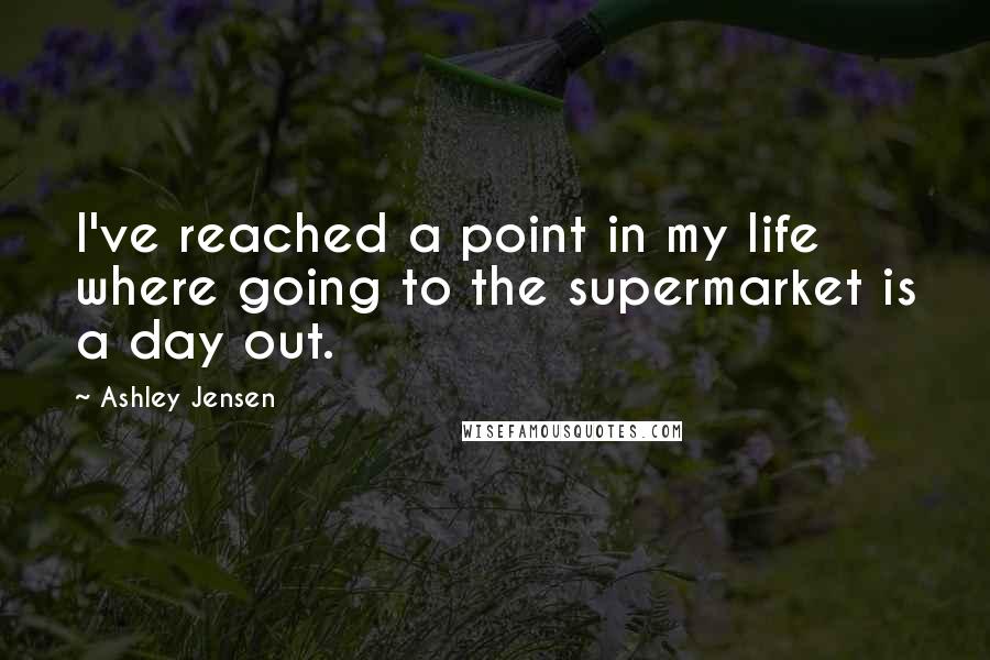 Ashley Jensen Quotes: I've reached a point in my life where going to the supermarket is a day out.