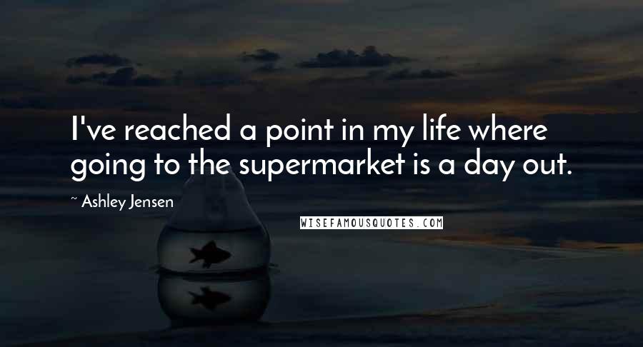 Ashley Jensen Quotes: I've reached a point in my life where going to the supermarket is a day out.