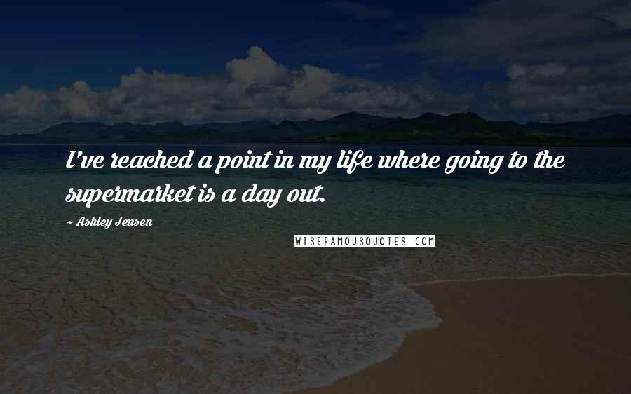 Ashley Jensen Quotes: I've reached a point in my life where going to the supermarket is a day out.