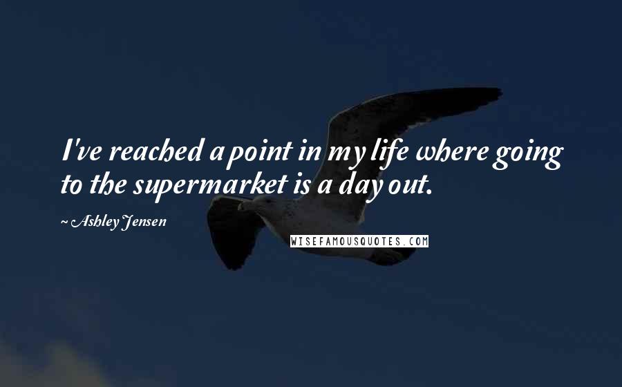 Ashley Jensen Quotes: I've reached a point in my life where going to the supermarket is a day out.