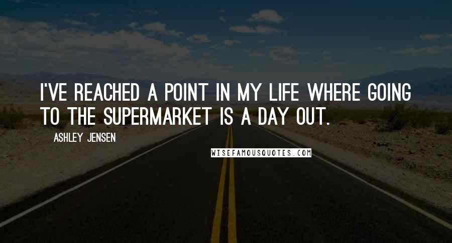 Ashley Jensen Quotes: I've reached a point in my life where going to the supermarket is a day out.