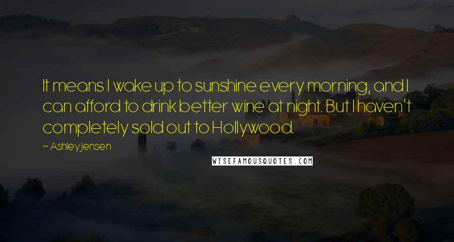 Ashley Jensen Quotes: It means I wake up to sunshine every morning, and I can afford to drink better wine at night. But I haven't completely sold out to Hollywood.