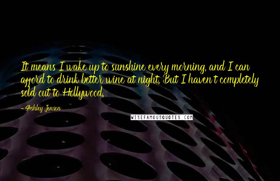 Ashley Jensen Quotes: It means I wake up to sunshine every morning, and I can afford to drink better wine at night. But I haven't completely sold out to Hollywood.