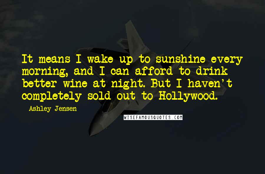 Ashley Jensen Quotes: It means I wake up to sunshine every morning, and I can afford to drink better wine at night. But I haven't completely sold out to Hollywood.