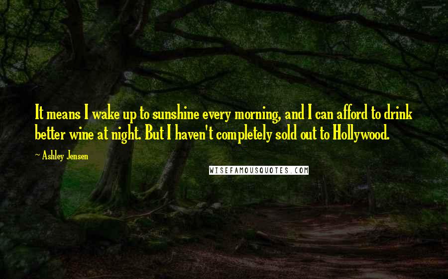 Ashley Jensen Quotes: It means I wake up to sunshine every morning, and I can afford to drink better wine at night. But I haven't completely sold out to Hollywood.