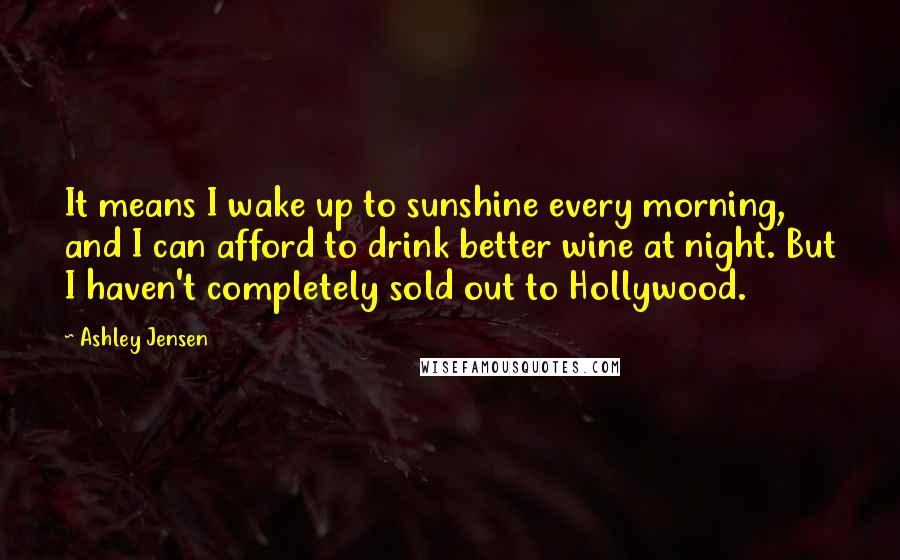 Ashley Jensen Quotes: It means I wake up to sunshine every morning, and I can afford to drink better wine at night. But I haven't completely sold out to Hollywood.