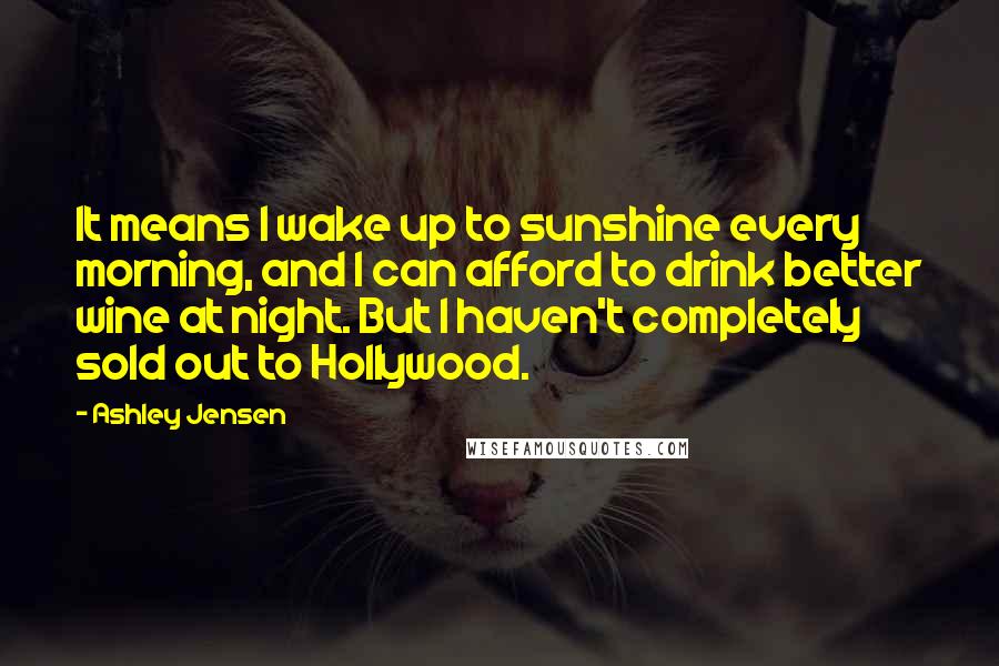 Ashley Jensen Quotes: It means I wake up to sunshine every morning, and I can afford to drink better wine at night. But I haven't completely sold out to Hollywood.