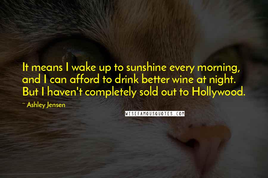 Ashley Jensen Quotes: It means I wake up to sunshine every morning, and I can afford to drink better wine at night. But I haven't completely sold out to Hollywood.