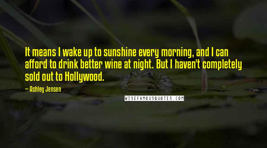 Ashley Jensen Quotes: It means I wake up to sunshine every morning, and I can afford to drink better wine at night. But I haven't completely sold out to Hollywood.