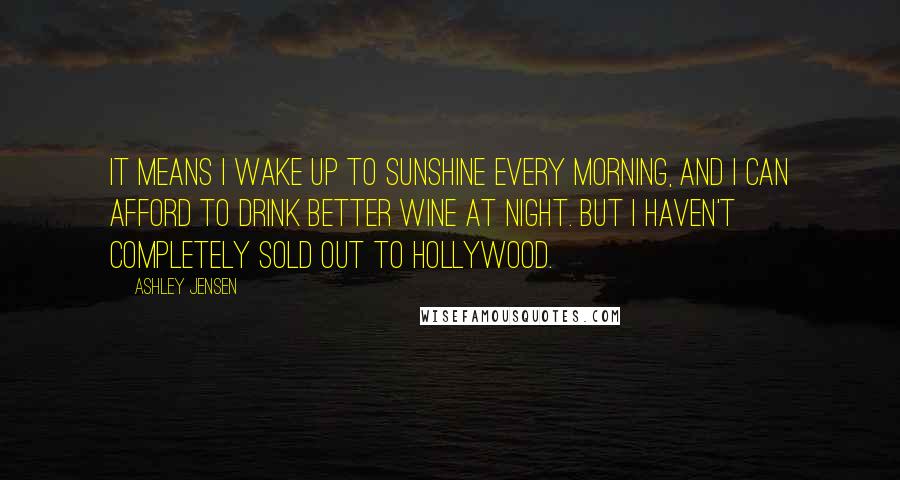 Ashley Jensen Quotes: It means I wake up to sunshine every morning, and I can afford to drink better wine at night. But I haven't completely sold out to Hollywood.