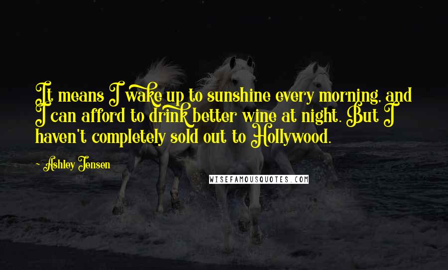 Ashley Jensen Quotes: It means I wake up to sunshine every morning, and I can afford to drink better wine at night. But I haven't completely sold out to Hollywood.